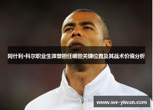 阿什利·科尔职业生涯曾担任哪些关键位置及其战术价值分析