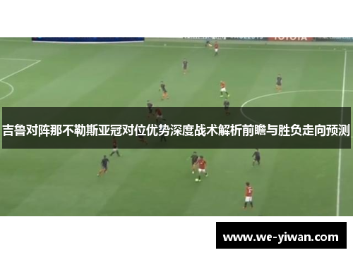 吉鲁对阵那不勒斯亚冠对位优势深度战术解析前瞻与胜负走向预测