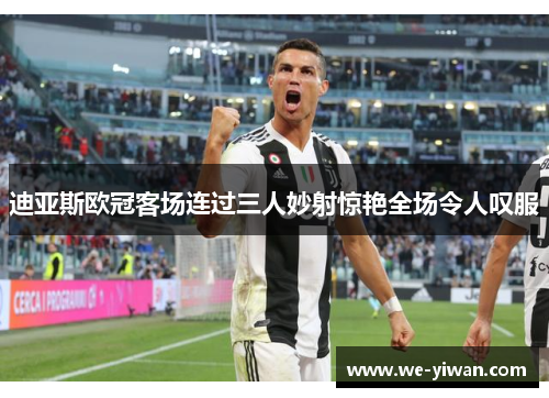 迪亚斯欧冠客场连过三人妙射惊艳全场令人叹服