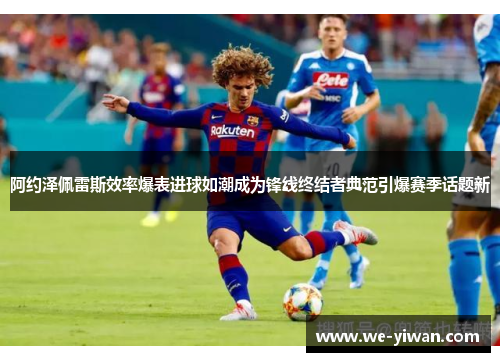 阿约泽佩雷斯效率爆表进球如潮成为锋线终结者典范引爆赛季话题新